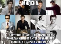 милена, happy birthday! (с наилучшими пожеланиями от актёров vampire's diaries. и подруги зульфии:)
