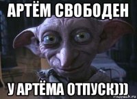 артём свободен у артёма отпуск)))