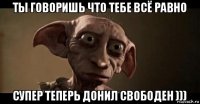ты говоришь что тебе всё равно супер теперь донил свободен )))