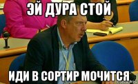 эй дура стой иди в сортир мочится