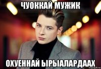 чуоккай мужик охуеннай ырыалардаах