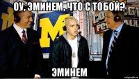оу, эминем, что с тобой? эминем