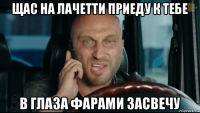 щас на лачетти приеду к тебе в глаза фарами засвечу