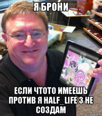 я брони если чтото имеешь против я half_life 3 не создам