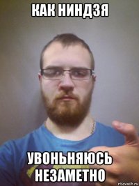 как ниндзя увоньняюсь незаметно