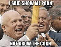 i said show me porn not grow the corn