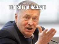 Ты когда назад!