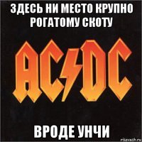 здесь ни место крупно рогатому скоту вроде унчи