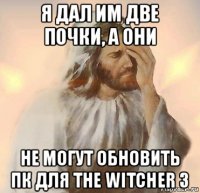 я дал им две почки, а они не могут обновить пк для the witcher 3