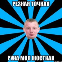 резкая точная рука моя жосткая