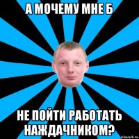 а мочему мне б не пойти работать наждачником?