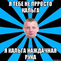 я тебе не прросто кальга я кальга наждачная рука