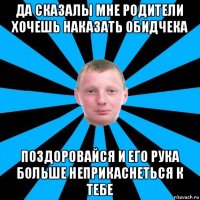 да сказалы мне родители хочешь наказать обидчека поздоровайся и его рука больше неприкаснеться к тебе