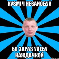 кузміч незайобуй бо зараз уйебу наждачкой