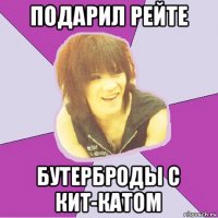 подарил рейте бутерброды с кит-катом