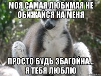 моя самая любимая не обижайся на меня просто будь збагойна... я тебя люблю