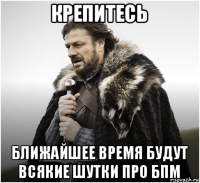 крепитесь ближайшее время будут всякие шутки про бпм