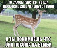 то самое чувство , когда двоенко везде мерещутся лани а ты понимаешь что она похожа на бемби