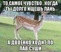 то самое чувство , когда ты долго ищешь лань а двоенко ходит по лав суши