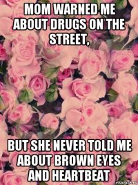 mom warned me about drugs on the street, but she never told me about brown eyes and heartbeat