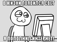 в жизни появился свет я пополнил интернет!