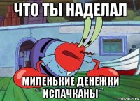 что ты наделал миленькие денежки испачканы
