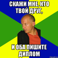 скажи мне, кто твой друг, и оба пишите диплом