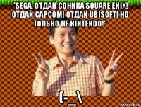 "sega, отдай соника square enix! отдай capcom! отдай ubisoft! но только не nintendo!" (-_\