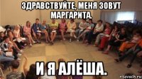 здравствуйте, меня зовут маргарита. и я алёша.