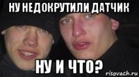 ну недокрутили датчик ну и что?