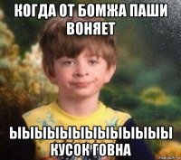 когда от бомжа паши воняет ыыыыыыыыыыыыы кусок говна