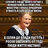 слухайте сюда: убийте путіна з януковічом, всіх прім'єров, міністров і прочіх придурков отвизіть в сіло на усю жизнь. а селян до влади пустіть і росію завоюйте. от тоді люди життя настане!
