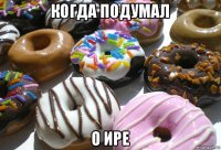 когда подумал о ире