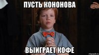 пусть кононова выиграет кофе