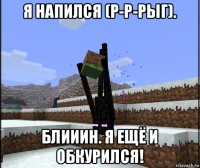 я напился (р-р-рыг). блииин. я ещё и обкурился!