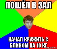 пошёл в зал начал кружить с блином на 10 кг