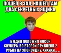 пошёл в зал, нашёл там два секретных ящика в один положил носок скубера, во второй приклеил 2 рубля на эпоксидку. хихихи