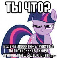 ты что? вздурееел!яяя сижу тружусь а ты потихоньку в тихоря срисовываешь !дебильник -_-