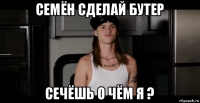семён сделай бутер сечёшь о чём я ?