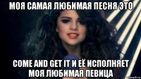 моя самая любимая песня это come and get it и её исполняет моя любимая певица