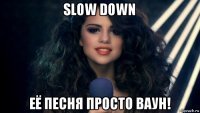 slow down её песня просто ваун!