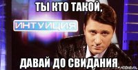 ты кто такой, давай до свидания