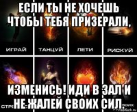 если ты не хочешь чтобы тебя призерали, изменись! иди в зал и не жалей своих сил.