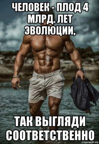человек - плод 4 млрд. лет эволюции, так выгляди соответственно