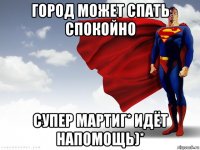 город может спать спокойно супер мартиг* идёт напомощь)*