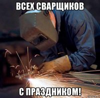 всех сварщиков с праздником!