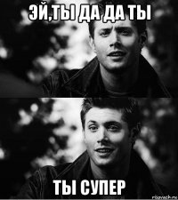эй,ты да да ты ты супер