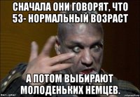 сначала они говорят, что 53- нормальный возраст а потом выбирают молоденьких немцев.