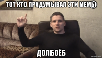 тот кто придумывал эти мемы долбоёб