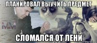 планировал выучить предмет сломался от лени